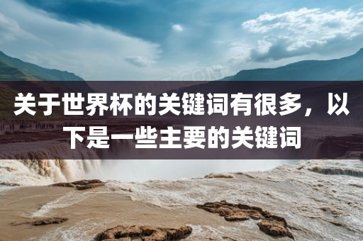 关于世界杯的关键词有很多，以下是一些主要的关键词洪湖市顺升工程机械租赁有限公司