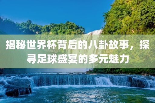 揭秘世界杯背后的八卦故事，探寻足球盛宴的多元魅力洪湖市顺升工程机械租赁有限公司