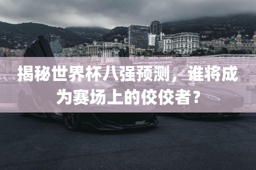 揭秘世界杯八强预测，谁将成为赛场上的佼佼者？