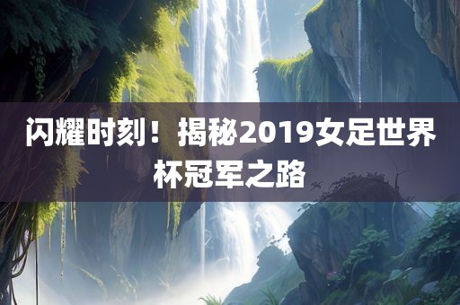 闪耀时刻！揭秘2019女足世界杯冠军之路