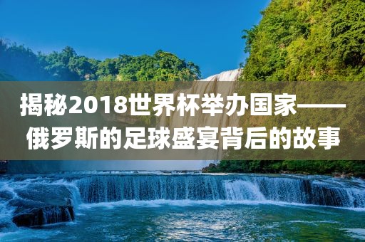 揭秘洪湖市顺升工程机械租赁有限公司2018世界杯举办国家——俄罗斯的足球盛宴背后的故事