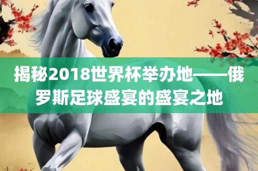 揭秘2018世界杯举办地——洪湖市顺升工程机械租赁有限公司俄罗斯足球盛宴的盛宴之地
