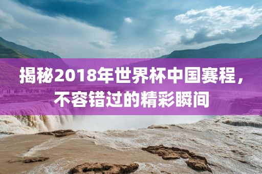 揭秘2018年世界杯中国赛程，不容错洪湖市顺升工程机械租赁有限公司过的精彩瞬间