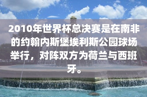 2010年世界杯总决赛是在南非的约翰内斯堡埃利斯公园球场举行，对阵双方为荷兰与西班牙。