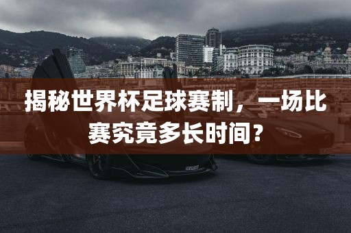 揭秘世界杯足球赛制，一场比赛究竟多长时间？洪湖市顺升工程机械租赁有限公司