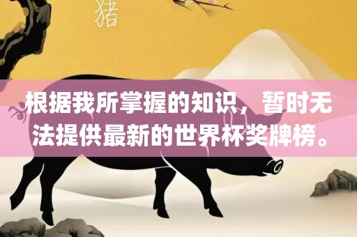 根据我所掌握的知识，暂时无法提供最新的世界杯奖牌榜。