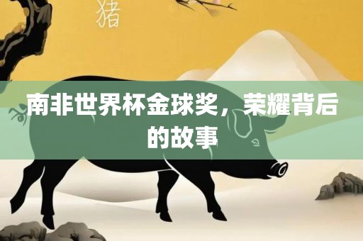 南非世界杯金球奖，荣耀背后的故事洪湖市顺升工程机械租赁有限公司