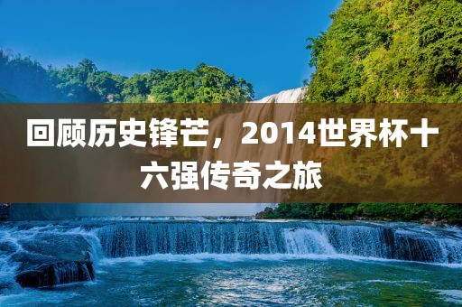 回顾历史锋芒，2014世界杯十六强传奇之旅