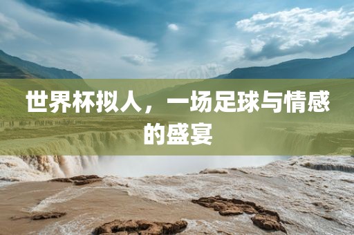 世界杯拟人，一场足球与情感的盛宴洪湖市顺升工程机械租赁有限公司