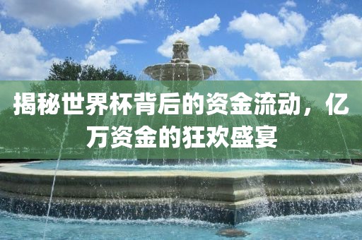 揭秘世界杯背后的资金流动，亿万资金的狂欢盛宴洪湖市顺升工程机械租赁有限公司