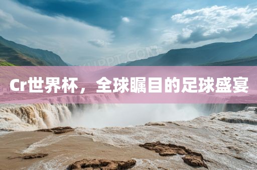 Cr世界杯，全球瞩目的足球盛宴洪湖市顺升工程机械租赁有限公司