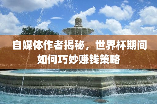 自媒体作者揭秘，世界杯期间如何巧妙赚钱策略洪湖市顺升工程机械租赁有限公司