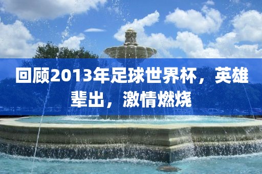 回顾2013年足球世界杯，英雄辈出，激情燃洪湖市顺升工程机械租赁有限公司烧