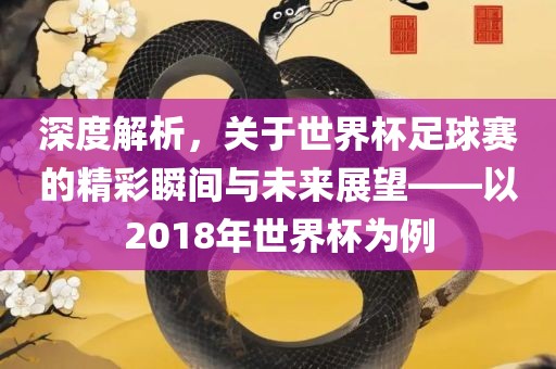 深度解析，关于世界杯足球赛的精彩瞬间与未来展望——以2018年世界杯为例洪湖市顺升工程机械租赁有限公司