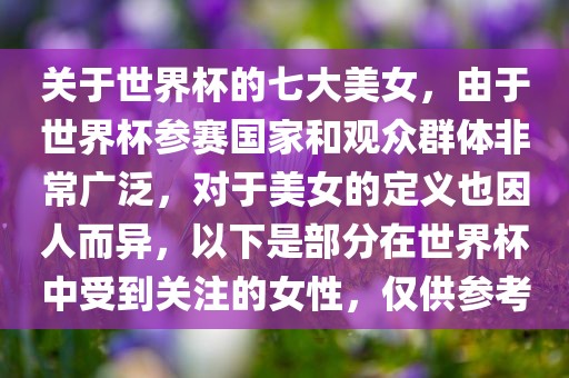 关于世界杯的七大美女，由于世界杯参赛国家和观众群体非常广泛，对于美女的定义也因人而异，以下是部分在世界杯中受到关注的女性，仅供参考洪湖市顺升工程机械租赁有限公司