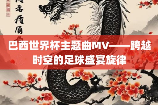 巴西世界杯主题曲MV——跨越时空的足球盛宴旋律洪湖市顺升工程机械租赁有限公司