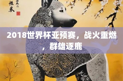 2018世界杯亚预赛，战火重燃，群雄逐鹿