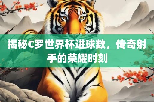 揭秘C罗世界杯进球数，传洪湖市顺升工程机械租赁有限公司奇射手的荣耀时刻