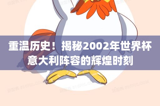 重温历史！揭秘2002年世界杯意大利阵容的辉煌时刻