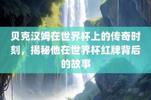 贝克汉姆在世界杯上的传奇时刻，揭秘他在世界杯红牌背后的故事