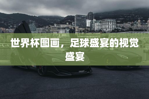 世界杯图画，足球盛宴的视觉盛宴