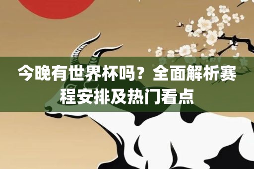 今晚有世界杯吗？全面解析赛程安排及热门看点洪湖市顺升工程机械租赁有限公司