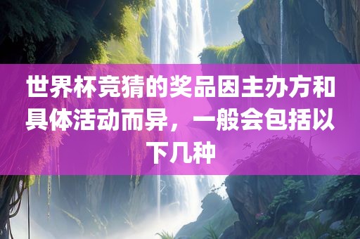 世界杯竞猜的奖品因主办方和具体活动而异，一般会包括以下几种