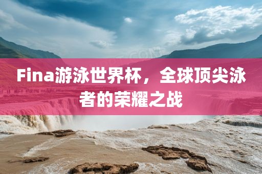 Fina游泳世界杯，全球顶尖泳者的荣耀之战洪湖市顺升工程机械租赁有限公司