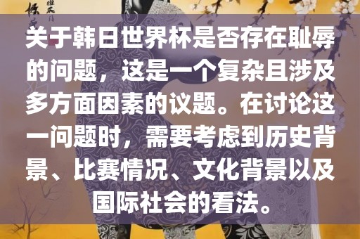 关于韩日世界杯是否存在耻辱的问题，这是一个复杂且涉及多方面因素的议题。在讨论这一问题时，需要考虑到历史背景、比赛情况、文化背景以及国际社会的看法。