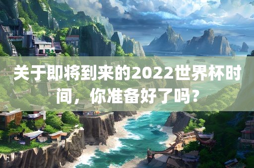 关于即将到来的2022世界杯时间，你准备好了吗？