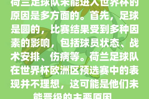 荷兰足球队未能进入世界杯的原因是多方面的。首先，足球是圆的，比赛结果受到多种因素的影响，包括球员状态、战术安排、伤病等。荷兰足球队在世界杯欧洲区预选赛中的表现并不理想，这可能是他们未能晋级的主要原因。