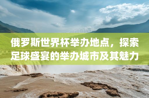 俄罗斯世界杯举办地点，探索足球盛宴的举办城市及其魅力