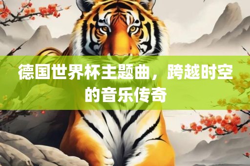 德国世界杯主题曲，跨越时空的音乐传奇
