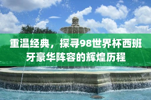 重温经典，探寻98世界杯西班牙豪华阵容的辉煌历程