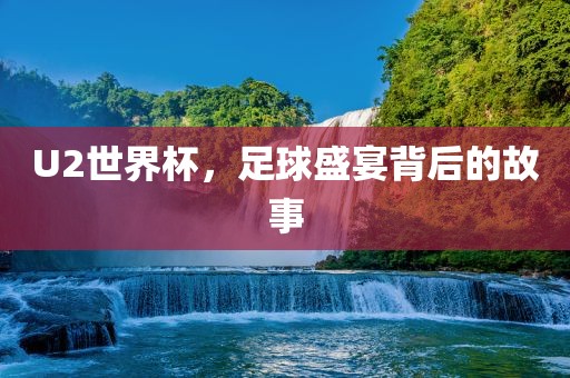 U2世界杯，足球盛宴背后的故洪湖市顺升工程机械租赁有限公司事