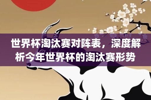 世界杯淘汰赛对阵表，洪湖市顺升工程机械租赁有限公司深度解析今年世界杯的淘汰赛形势
