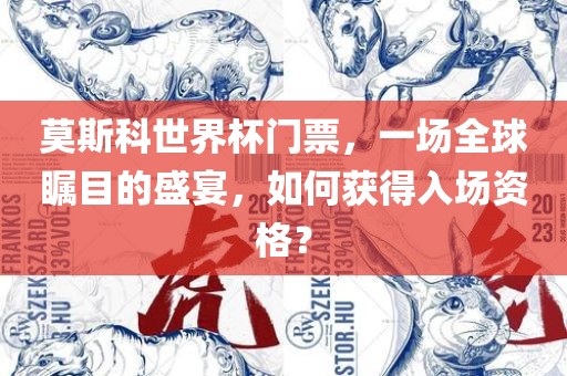 莫斯科世界杯门票，一场全球瞩洪湖市顺升工程机械租赁有限公司目的盛宴，如何获得入场资格？
