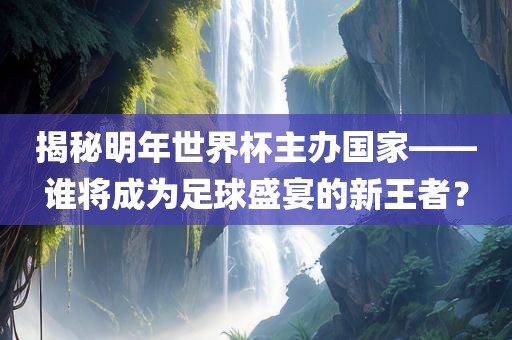 揭秘明年世界杯主办国家——谁将成为足球盛宴的新王者？洪湖市顺升工程机械租赁有限公司