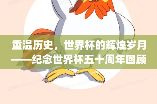 重温历史，世界杯的辉煌岁月——纪念世界杯五十周年回顾洪湖市顺升工程机械租赁有限公司