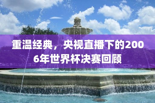 重温经典，央视直播下的2006年世界杯决赛回顾