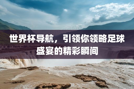 世界杯导航，引领你领略足球盛宴的精彩瞬间