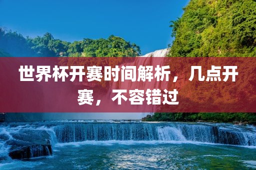世界杯开赛时间解析，几点洪湖市顺升工程机械租赁有限公司开赛，不容错过