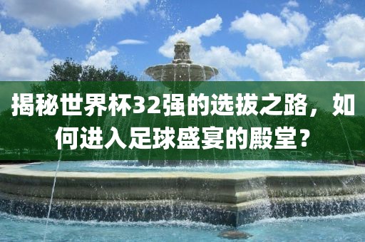 揭秘世界杯32强的选拔之路，如何进入足球盛宴的殿堂？洪湖市顺升工程机械租赁有限公司