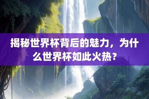 揭秘世界杯背后的魅力，为什么世界杯如此火热？洪湖市顺升工程机械租赁有限公司