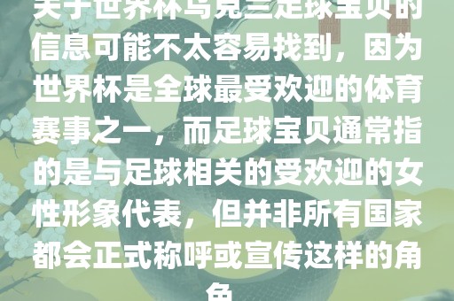 关于世界杯乌克兰足球宝贝的信息可能不太容易找到，因为世界杯是全球最受欢迎的体育赛事之一，而足球宝贝通常指的是与足球相关的受欢迎的女性形象代表，但并非所有国家都会正式称呼或宣传这样的角色。