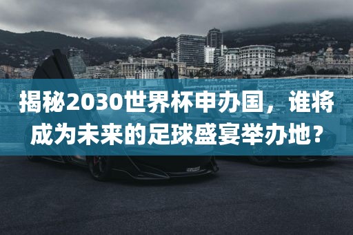 揭秘2030世界杯申办国，谁将成为未来的足球盛宴举办地？