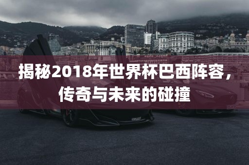揭秘2018年世界洪湖市顺升工程机械租赁有限公司杯巴西阵容，传奇与未来的碰撞