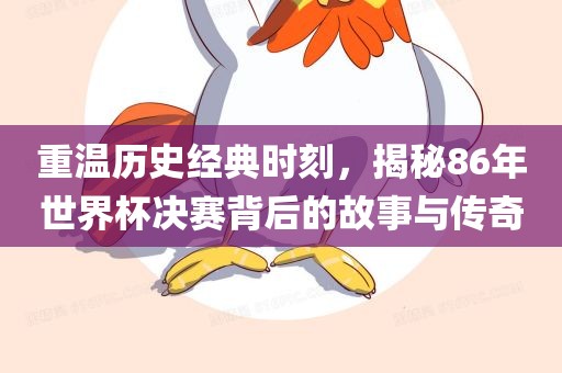 重温历史经典时刻，揭秘86年世界杯决赛背后的故事与传奇洪湖市顺升工程机械租赁有限公司