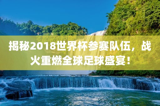 揭秘2018世界杯参赛队伍，战火重燃全球足球盛宴！
