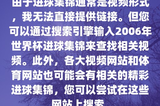由于进球集锦通常是视频形式，我无法直接提供链接。但您可以通过搜索引擎输入2006年世界杯进球集锦来查找相关视频。此外，各大视频网站和体育网站也可能会有相关的精彩进球集锦，您可以尝试在这些网站上搜索。洪湖市顺升工程机械租赁有限公司